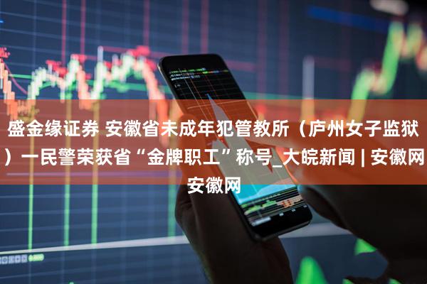 盛金缘证券 安徽省未成年犯管教所（庐州女子监狱）一民警荣获省“金牌职工”称号_大皖新闻 | 安徽网