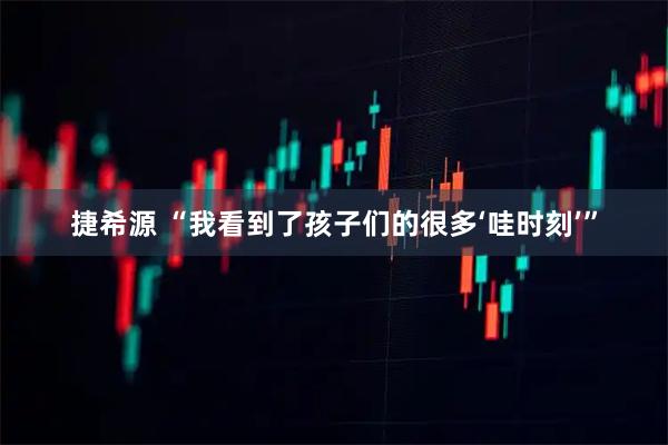 捷希源 “我看到了孩子们的很多‘哇时刻’”