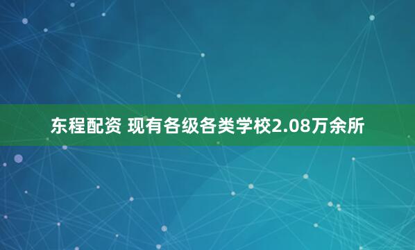 东程配资 现有各级各类学校2.08万余所