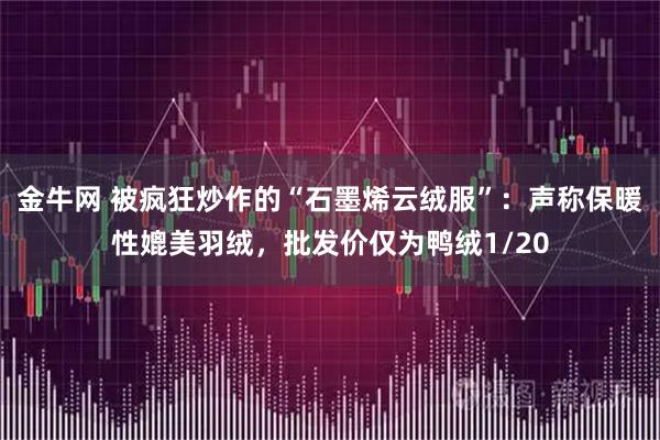 金牛网 被疯狂炒作的“石墨烯云绒服”：声称保暖性媲美羽绒，批发价仅为鸭绒1/20