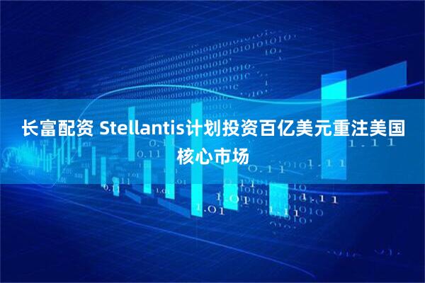 长富配资 Stellantis计划投资百亿美元重注美国核心市场