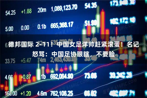 德邦国际 2-11！中国女足洋帅赶紧滚蛋！名记怒骂：中国足协眼瞎，不要脸