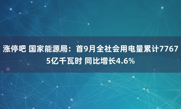 涨停吧 国家能源局：首9月全社会用电量累计77675亿千瓦时 同比增长4.6%