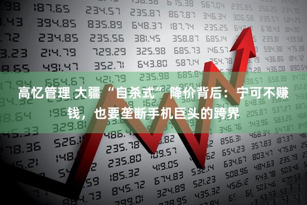高忆管理 大疆 “自杀式” 降价背后：宁可不赚钱，也要垄断手机巨头的跨界