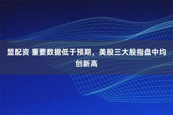 盟配资 重要数据低于预期，美股三大股指盘中均创新高
