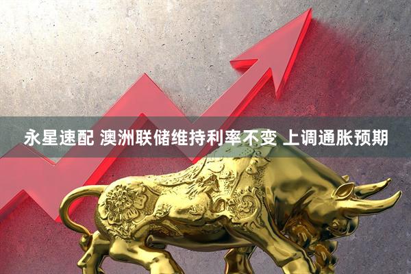 永星速配 澳洲联储维持利率不变 上调通胀预期