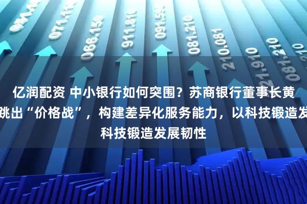 亿润配资 中小银行如何突围？苏商银行董事长黄金老：跳出“价格战”，构建差异化服务能力，以科技锻造发展韧性