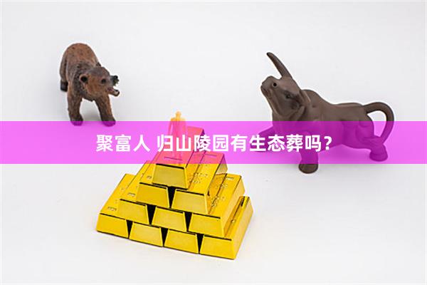 聚富人 归山陵园有生态葬吗？