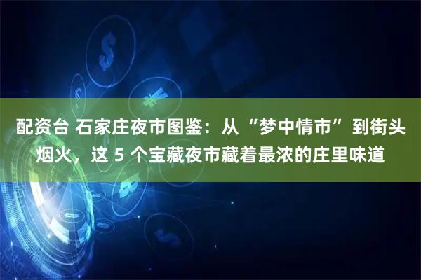 配资台 石家庄夜市图鉴：从 “梦中情市” 到街头烟火，这 5 个宝藏夜市藏着最浓的庄里味道