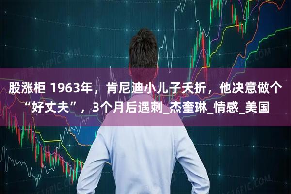 股涨柜 1963年，肯尼迪小儿子夭折，他决意做个“好丈夫”，3个月后遇刺_杰奎琳_情感_美国