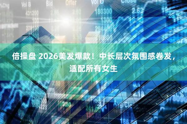 倍操盘 2026美发爆款！中长层次氛围感卷发，适配所有女生