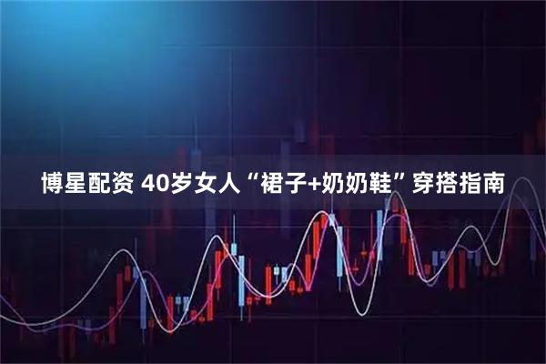博星配资 40岁女人“裙子+奶奶鞋”穿搭指南